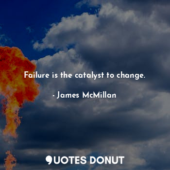  Failure is the catalyst to change.... - James McMillan - Quotes Donut