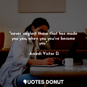  "never neglect those that has made you you, when you you've become you".... - Aniedi Victor D. - Quotes Donut