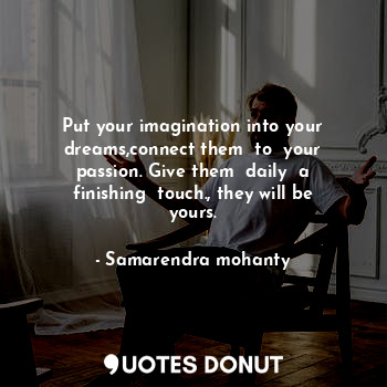 Put your imagination into your dreams,connect them  to  your passion. Give them  daily  a finishing  touch., they will be yours.