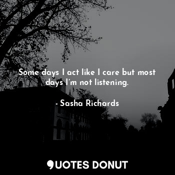  Some days I act like I care but most days I’m not listening.... - Sasha Richards - Quotes Donut