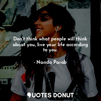 Don't think what people will think about you, live your life according to you.