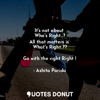 It's not about 
Who's Right...?
All that matters is 
What's Right..??

Go with the right Right !