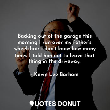  Backing out of the garage this morning I ran over my father's wheelchair I don't... - Kevin Lee Barham - Quotes Donut