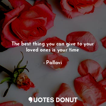  The best thing you can give to your loved ones is your time... - Pallavi - Quotes Donut