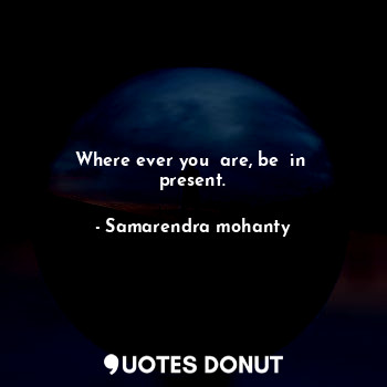  Where ever you  are, be  in  present.... - Samarendra mohanty - Quotes Donut