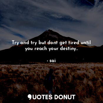 Try and try but dont get tired until you reach your destiny..