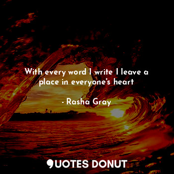 With every word I write I leave a place in everyone's heart