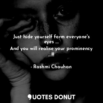  Just hide yourself form everyone's eyes ....
And you will realise your prominenc... - Saanjh♥ - Quotes Donut
