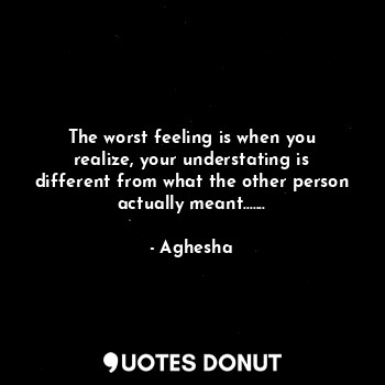  The worst feeling is when you realize, your understating is different from what ... - Aghesha - Quotes Donut