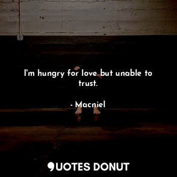 I'm hungry for love but unable to trust.