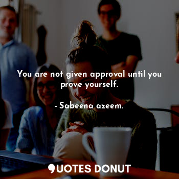  You are not given approval until you prove yourself.... - Sabeena azeem. - Quotes Donut
