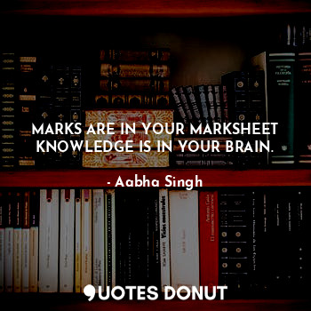 MARKS ARE IN YOUR MARKSHEET KNOWLEDGE IS IN YOUR BRAIN.