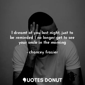  I dreamt of you last night, just to be reminded I no longer get to see your smil... - Chauncèy - Quotes Donut