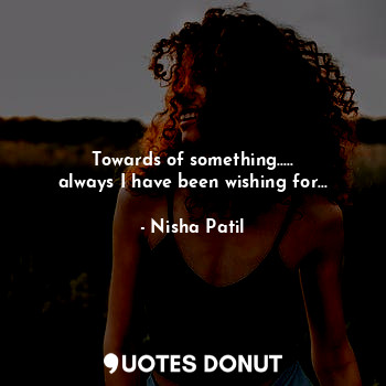  Towards of something.....
always I have been wishing for...... - Nisha - Quotes Donut