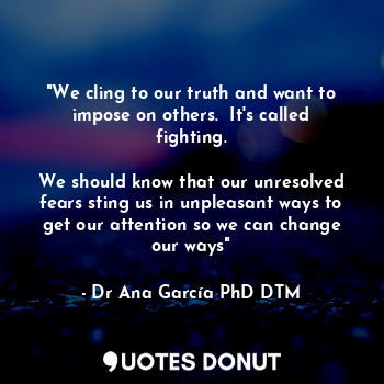  "We cling to our truth and want to impose on others.  It's called fighting.

We ... - Dr Ana García PhD DTM. - Quotes Donut