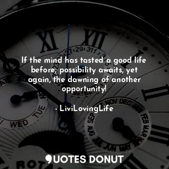  If the mind has tasted a good life before; possibility awaits, yet again, the da... - LiviLovingLife - Quotes Donut