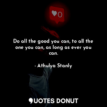 Do all the good you can, to all the one you can, as long as ever you can.