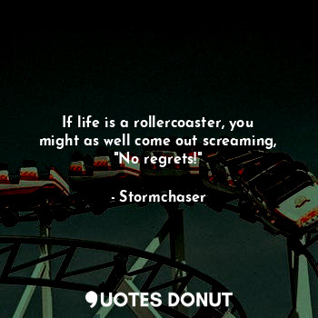  If life is a rollercoaster, you might as well come out screaming, "No regrets!"... - Stormchaser - Quotes Donut