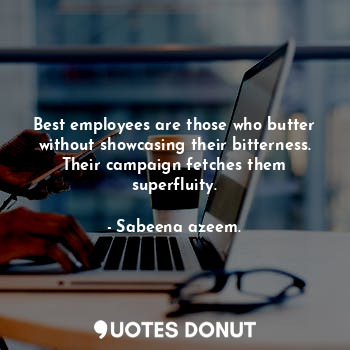 Best employees are those who butter without showcasing their bitterness. Their campaign fetches them superfluity.