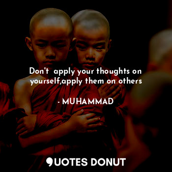 Don't  apply your thoughts on yourself,apply them on others