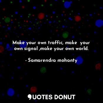  Make your own traffic, make  your own signal ,make your own world.... - Samarendra mohanty - Quotes Donut