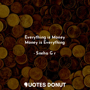 Everything is Money
Money is Everything