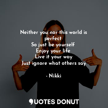 Neither you nor this world is perfect 
So just be yourself 
Enjoy your life 
Live it your way
Just ignore what others say