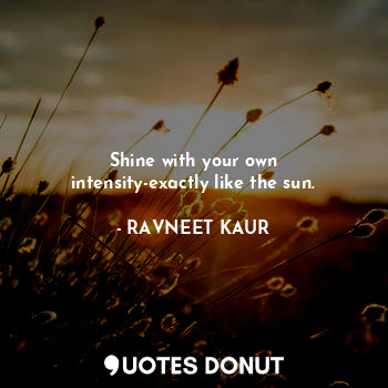 Shine with your own intensity-exactly like the sun.