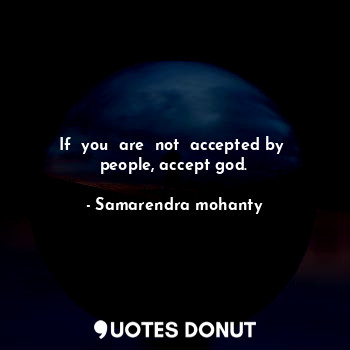 If  you  are  not  accepted by  people, accept god.