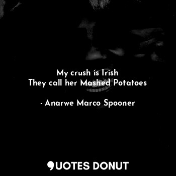 My crush is Irish
They call her Mashed Potatoes... - Anarwe Marco Spooner - Quotes Donut