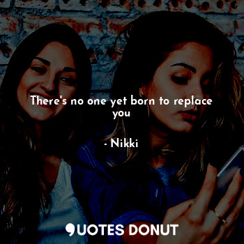  There's no one yet born to replace you... - Nikki - Quotes Donut