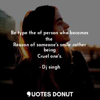 Be type the of person who becomes the 
Reason of someone's smile rather being
Cruel one's.