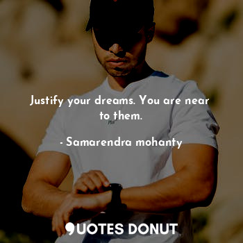 Justify your dreams. You are near  to them.