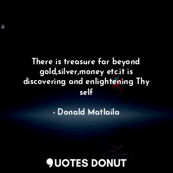  There is treasure far beyond gold,silver,money etc.it is discovering and enlight... - Donald Matlaila - Quotes Donut