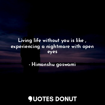  Living life without you is like , experiencing a nightmare with open eyes... - Himanshu goswami - Quotes Donut