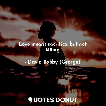  Love means sacrifice, but not killing... - David Bobby (George) - Quotes Donut