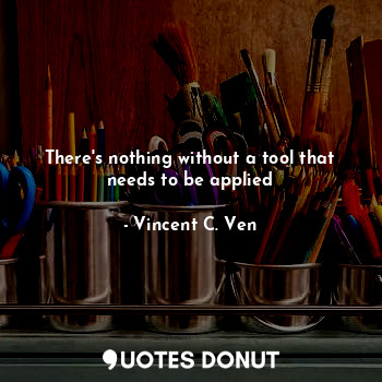  There's nothing without a tool that needs to be applied... - Vincent C. Ven - Quotes Donut
