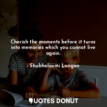 Cherish the moments before it turns into memories which you cannot live again.... - Shubhalaxmi Langon - Quotes Donut
