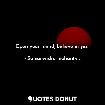  Open your  mind, believe in yes.... - Samarendra mohanty . - Quotes Donut