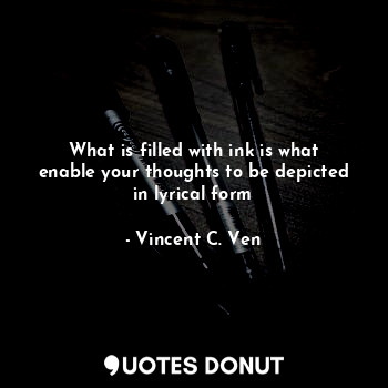  What is filled with ink is what enable your thoughts to be depicted in lyrical f... - Vincent C. Ven - Quotes Donut