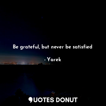  Be grateful, but never be satisfied... - Yarek - Quotes Donut