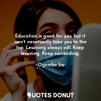 Education is good for you but it won’t necessarily take you to the top. Learning always will. Keep learning. Keep succeeding.