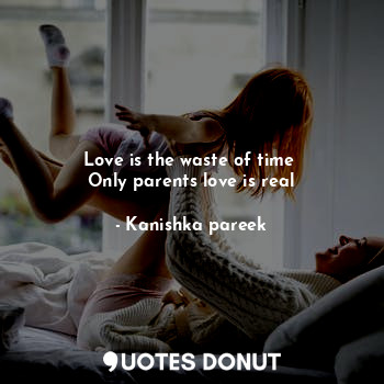  Love is the waste of time 
Only parents love is real... - Kanishka pareek - Quotes Donut