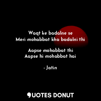  Waqt ke badalne se
Meri mohabbat kha badalni thi

Aapse mohabbat thi
Aapse hi mo... - Jatin - Quotes Donut