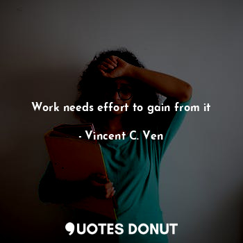  Work needs effort to gain from it... - Vincent C. Ven - Quotes Donut