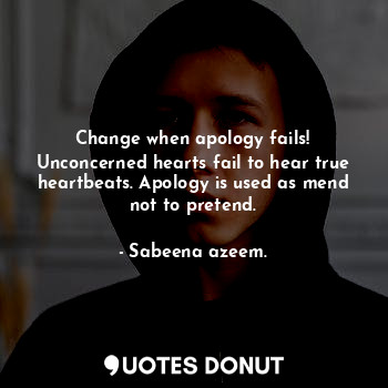 Change when apology fails! Unconcerned hearts fail to hear true heartbeats. Apology is used as mend not to pretend.