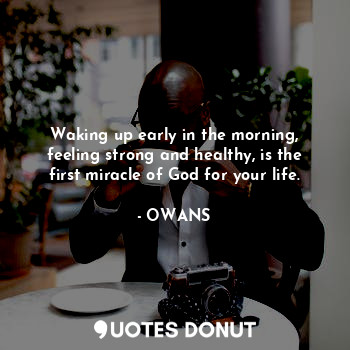 Waking up early in the morning, feeling strong and healthy, is the first miracle of God for your life.