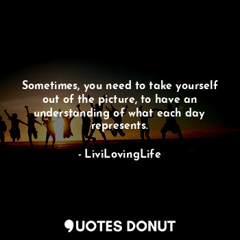  Sometimes, you need to take yourself out of the picture, to have an understandin... - LiviLovingLife - Quotes Donut