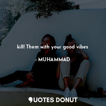 Kill! them with your good vibes