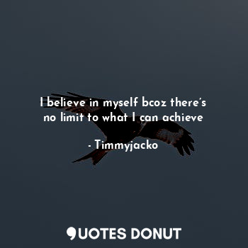 I believe in myself bcoz there’s no limit to what I can achieve